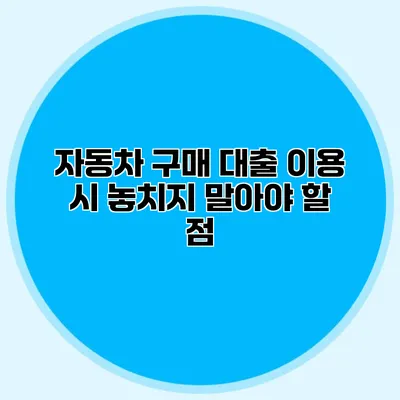 자동차 구매 대출 이용 시 놓치지 말아야 할 점