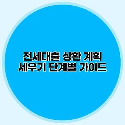 전세대출 상환 계획 세우기 단계별 가이드