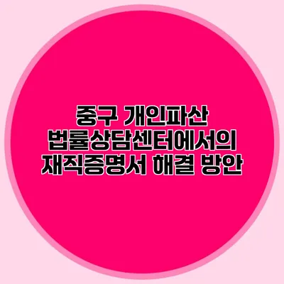 중구 개인파산 법률상담센터에서의 재직증명서 해결 방안