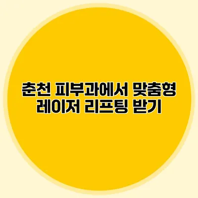 춘천 피부과에서 맞춤형 레이저 리프팅 받기