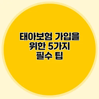 태아보험 가입을 위한 5가지 필수 팁