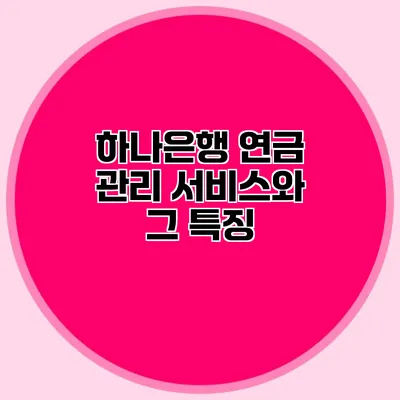 하나은행 연금 관리 서비스와 그 특징